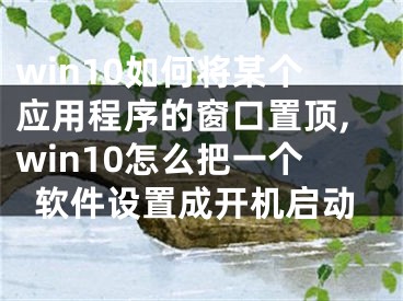 win10如何將某個(gè)應(yīng)用程序的窗口置頂,win10怎么把一個(gè)軟件設(shè)置成開機(jī)啟動(dòng)