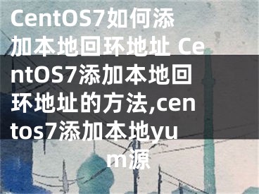 CentOS7如何添加本地回環(huán)地址 CentOS7添加本地回環(huán)地址的方法,centos7添加本地yum源