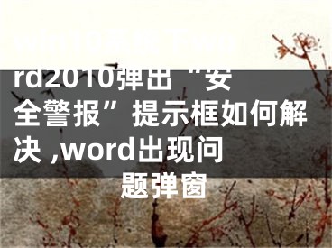 win10系統(tǒng)下word2010彈出“安全警報(bào)”提示框如何解決 ,word出現(xiàn)問題彈窗