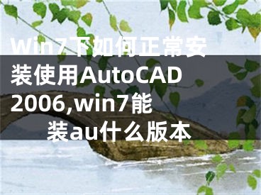 Win7下如何正常安裝使用AutoCAD2006,win7能裝au什么版本