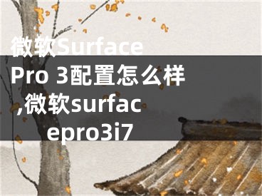 微軟Surface Pro 3配置怎么樣 ,微軟surfacepro3i7