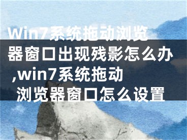 Win7系統(tǒng)拖動(dòng)瀏覽器窗口出現(xiàn)殘影怎么辦 ,win7系統(tǒng)拖動(dòng)瀏覽器窗口怎么設(shè)置