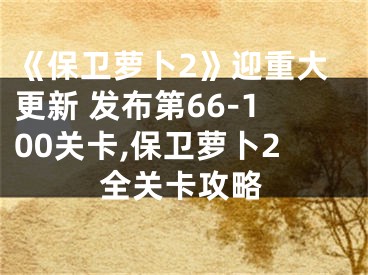 《保衛(wèi)蘿卜2》迎重大更新 發(fā)布第66-100關(guān)卡,保衛(wèi)蘿卜2全關(guān)卡攻略