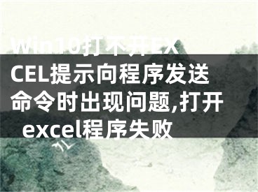 Win10打不開EXCEL提示向程序發(fā)送命令時(shí)出現(xiàn)問題,打開excel程序失敗