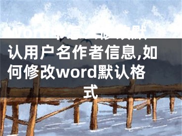 Word中怎么修改默認(rèn)用戶名作者信息,如何修改word默認(rèn)格式