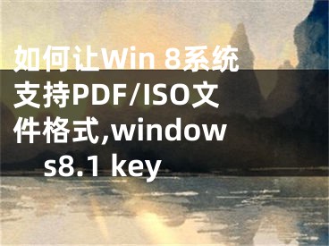 如何讓Win 8系統(tǒng)支持PDF/ISO文件格式,windows8.1 key