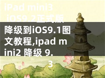 iPad mini3 iOS9.2正式版降級到iOS9.1圖文教程,ipad mini2 降級 9.3