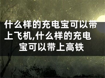 什么樣的充電寶可以帶上飛機(jī),什么樣的充電寶可以帶上高鐵