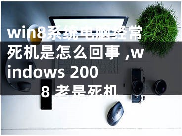 win8系統(tǒng)電腦經(jīng)常死機是怎么回事 ,windows 2008 老是死機