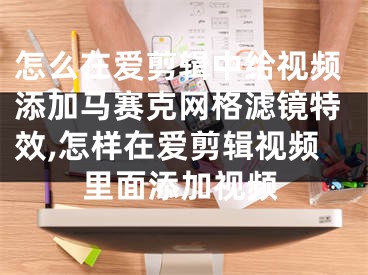 怎么在愛剪輯中給視頻添加馬賽克網(wǎng)格濾鏡特效,怎樣在愛剪輯視頻里面添加視頻