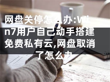 網(wǎng)盤關(guān)停怎么辦:Win7用戶自己動手搭建免費私有云,網(wǎng)盤取消了怎么辦