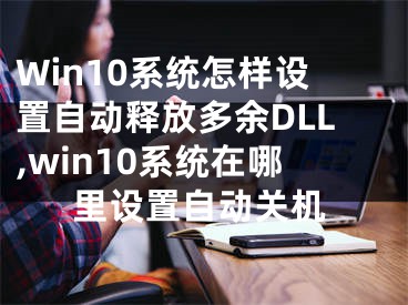 Win10系統(tǒng)怎樣設(shè)置自動釋放多余DLL,win10系統(tǒng)在哪里設(shè)置自動關(guān)機(jī)