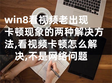 win8看視頻老出現(xiàn)卡頓現(xiàn)象的兩種解決方法,看視頻卡頓怎么解決,不是網(wǎng)絡(luò)問題