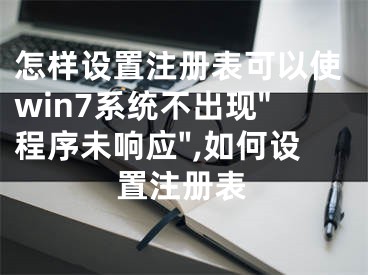 怎樣設(shè)置注冊(cè)表可以使win7系統(tǒng)不出現(xiàn)"程序未響應(yīng)",如何設(shè)置注冊(cè)表