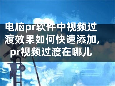 電腦pr軟件中視頻過渡效果如何快速添加,pr視頻過渡在哪兒