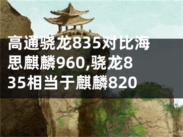 高通驍龍835對(duì)比海思麒麟960,驍龍835相當(dāng)于麒麟820