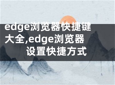 edge瀏覽器快捷鍵大全,edge瀏覽器設(shè)置快捷方式