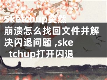 Sketchup突然崩潰怎么找回文件并解決閃退問題 ,sketchup打開閃退