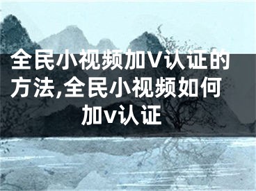 全民小視頻加V認(rèn)證的方法,全民小視頻如何加v認(rèn)證