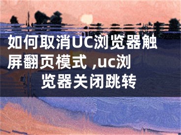 如何取消UC瀏覽器觸屏翻頁模式 ,uc瀏覽器關(guān)閉跳轉(zhuǎn)