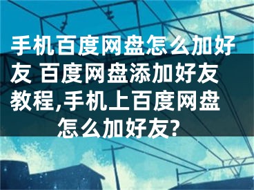 手機百度網(wǎng)盤怎么加好友 百度網(wǎng)盤添加好友教程,手機上百度網(wǎng)盤怎么加好友?