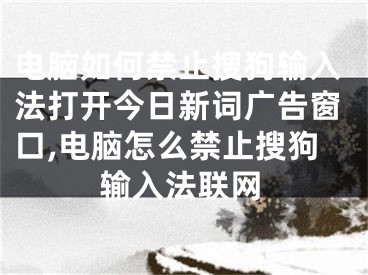 電腦如何禁止搜狗輸入法打開今日新詞廣告窗口,電腦怎么禁止搜狗輸入法聯(lián)網(wǎng)