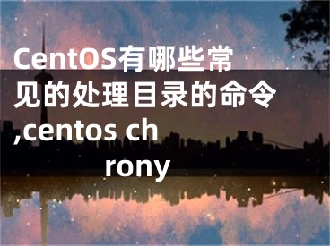 CentOS有哪些常見的處理目錄的命令 ,centos chrony