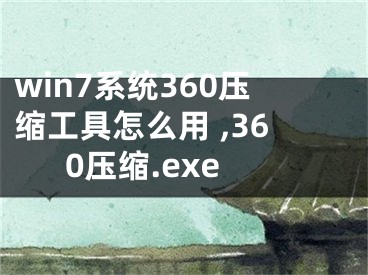 win7系統(tǒng)360壓縮工具怎么用 ,360壓縮.exe