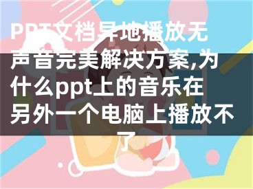 PPT文檔異地播放無(wú)聲音完美解決方案,為什么ppt上的音樂(lè)在另外一個(gè)電腦上播放不了