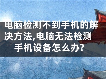 電腦檢測不到手機的解決方法,電腦無法檢測手機設備怎么辦?