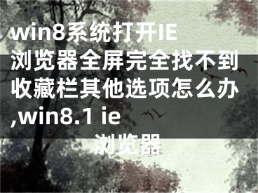 win8系統(tǒng)打開IE瀏覽器全屏完全找不到收藏欄其他選項怎么辦,win8.1 ie瀏覽器