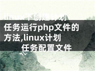 linux下創(chuàng)建計(jì)劃任務(wù)運(yùn)行php文件的方法,linux計(jì)劃任務(wù)配置文件