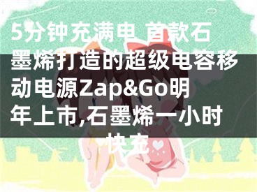 5分鐘充滿電 首款石墨烯打造的超級電容移動電源Zap&Go明年上市,石墨烯一小時快充