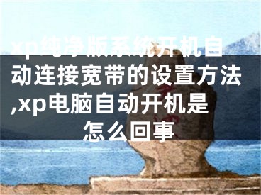 xp純凈版系統(tǒng)開機自動連接寬帶的設置方法,xp電腦自動開機是怎么回事