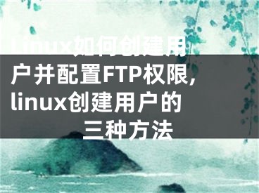 Linux如何創(chuàng)建用戶并配置FTP權(quán)限,linux創(chuàng)建用戶的三種方法