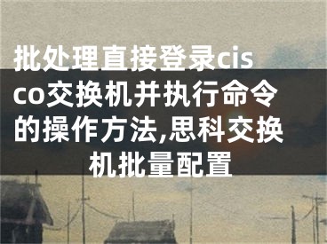 批處理直接登錄cisco交換機并執(zhí)行命令的操作方法,思科交換機批量配置