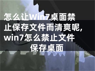 怎么讓Win7桌面禁止保存文件而清爽呢,win7怎么禁止文件保存桌面