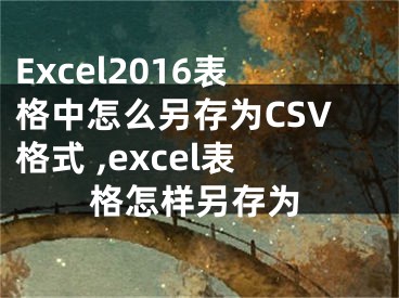 Excel2016表格中怎么另存為CSV格式 ,excel表格怎樣另存為