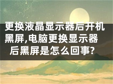 更換液晶顯示器后開機黑屏,電腦更換顯示器后黑屏是怎么回事?