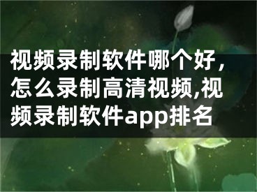 視頻錄制軟件哪個好，怎么錄制高清視頻,視頻錄制軟件app排名