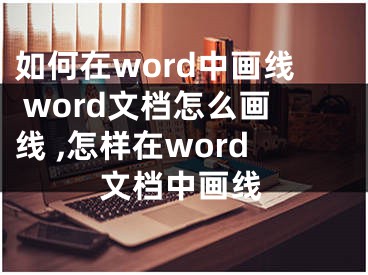 如何在word中畫線 word文檔怎么畫線 ,怎樣在word文檔中畫線