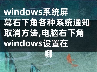 windows系統(tǒng)屏幕右下角各種系統(tǒng)通知取消方法,電腦右下角windows設(shè)置在哪