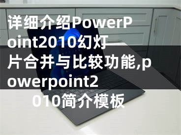 詳細(xì)介紹PowerPoint2010幻燈片合并與比較功能,powerpoint2010簡介模板