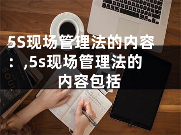 5S現(xiàn)場管理法的內(nèi)容：,5s現(xiàn)場管理法的內(nèi)容包括