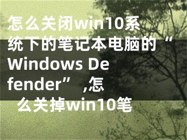 怎么關(guān)閉win10系統(tǒng)下的筆記本電腦的“Windows Defender” ,怎么關(guān)掉win10筆