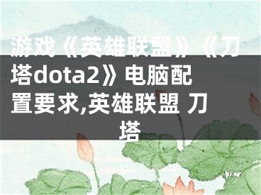 游戲《英雄聯(lián)盟》《刀塔dota2》電腦配置要求,英雄聯(lián)盟 刀塔