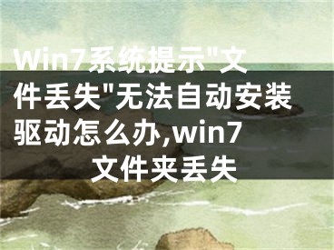 Win7系統(tǒng)提示"文件丟失"無法自動安裝驅(qū)動怎么辦,win7文件夾丟失