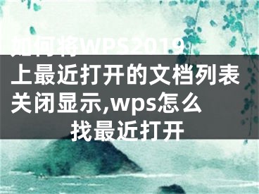 如何將WPS2019上最近打開的文檔列表關(guān)閉顯示,wps怎么找最近打開