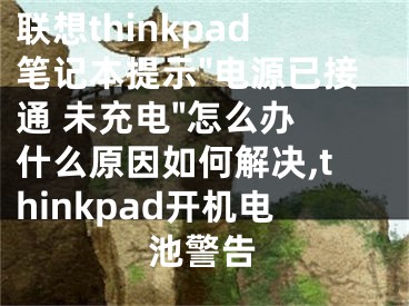 聯(lián)想thinkpad筆記本提示"電源已接通 未充電"怎么辦 什么原因如何解決,thinkpad開(kāi)機(jī)電池警告