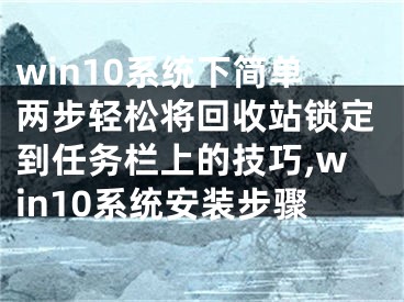 win10系統(tǒng)下簡單兩步輕松將回收站鎖定到任務欄上的技巧,win10系統(tǒng)安裝步驟